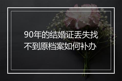 90年的结婚证丢失找不到原档案如何补办