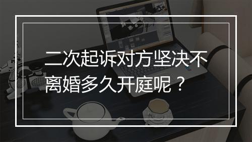 二次起诉对方坚决不离婚多久开庭呢？