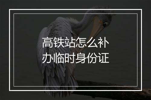 高铁站怎么补办临时身份证