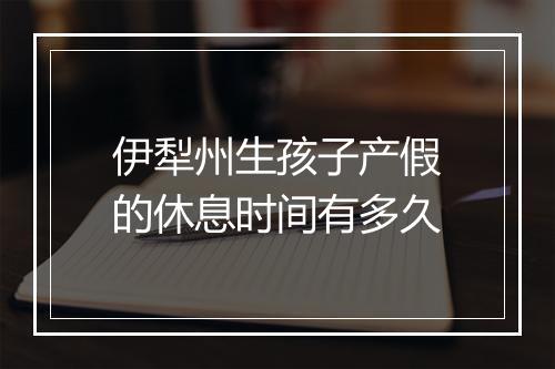 伊犁州生孩子产假的休息时间有多久