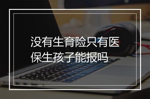 没有生育险只有医保生孩子能报吗