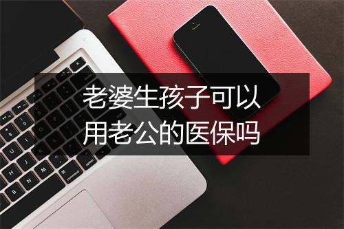 老婆生孩子可以用老公的医保吗
