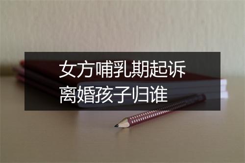 女方哺乳期起诉离婚孩子归谁
