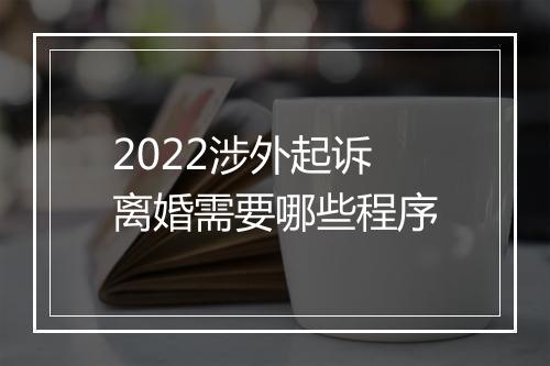 2022涉外起诉离婚需要哪些程序