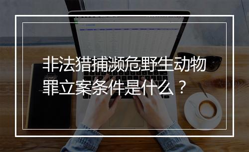 非法猎捕濒危野生动物罪立案条件是什么？