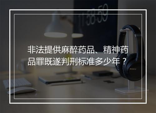 非法提供麻醉药品、精神药品罪既遂判刑标准多少年？