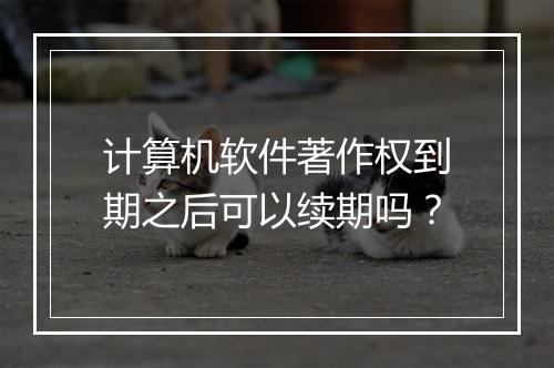 计算机软件著作权到期之后可以续期吗？