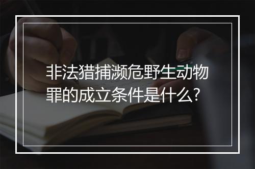 非法猎捕濒危野生动物罪的成立条件是什么?