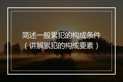 简述一般累犯的构成条件（讲解累犯的构成要素）