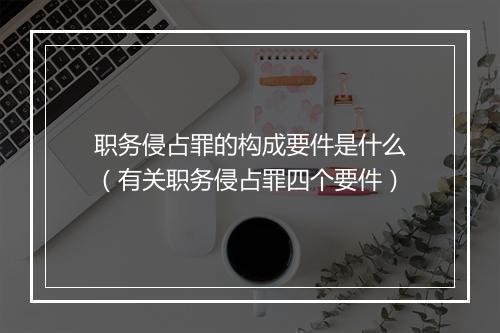 职务侵占罪的构成要件是什么（有关职务侵占罪四个要件）