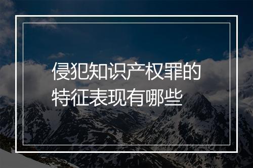 侵犯知识产权罪的特征表现有哪些