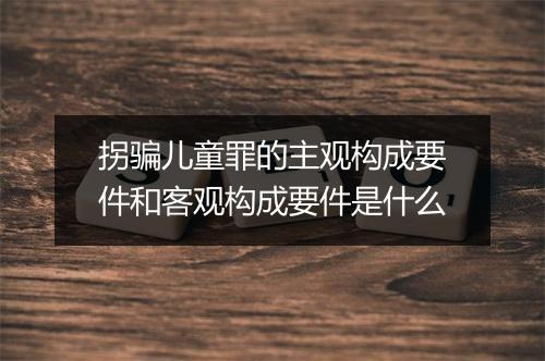 拐骗儿童罪的主观构成要件和客观构成要件是什么