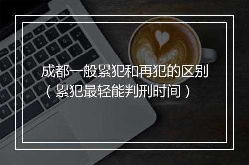 成都一般累犯和再犯的区别（累犯最轻能判刑时间）