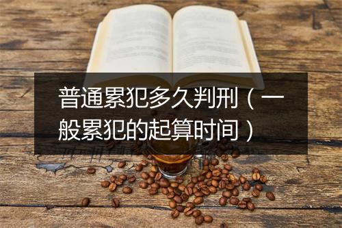 普通累犯多久判刑（一般累犯的起算时间）