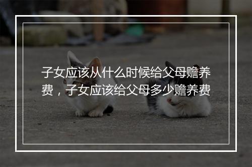 子女应该从什么时候给父母赡养费，子女应该给父母多少赡养费