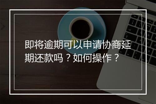 即将逾期可以申请协商延期还款吗？如何操作？