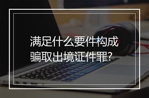 满足什么要件构成骗取出境证件罪?