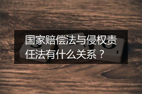 国家赔偿法与侵权责任法有什么关系？
