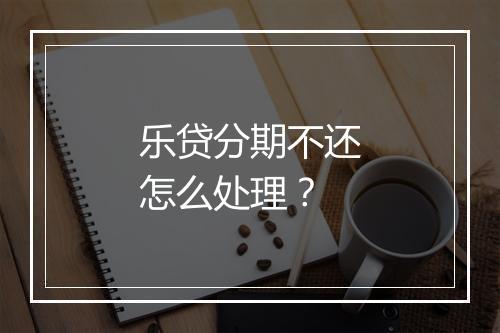 乐贷分期不还怎么处理？