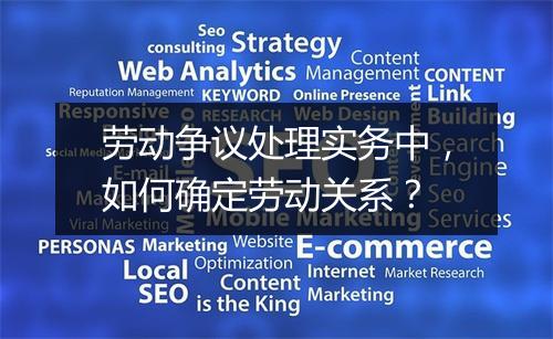 劳动争议处理实务中，如何确定劳动关系？