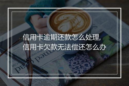 信用卡逾期还款怎么处理,信用卡欠款无法偿还怎么办