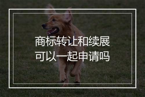 商标转让和续展可以一起申请吗