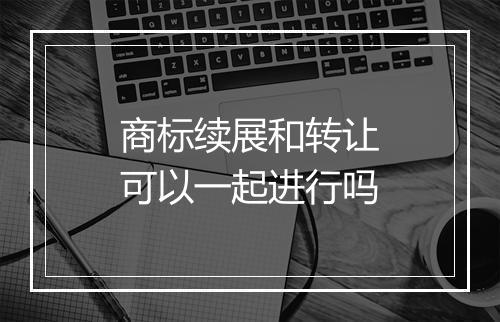 商标续展和转让可以一起进行吗