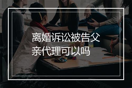 离婚诉讼被告父亲代理可以吗