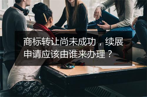 商标转让尚未成功，续展申请应该由谁来办理？