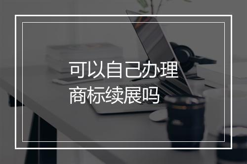 可以自己办理商标续展吗