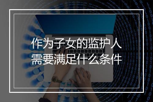 作为子女的监护人需要满足什么条件