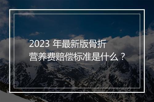 2023 年最新版骨折营养费赔偿标准是什么？