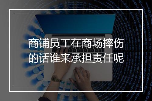 商铺员工在商场摔伤的话谁来承担责任呢