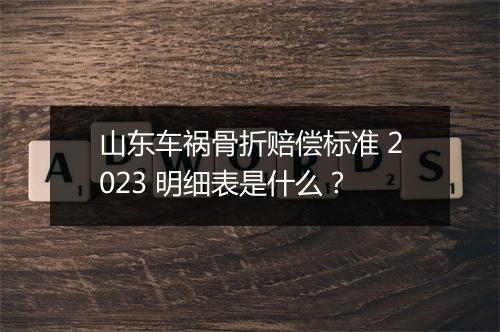 山东车祸骨折赔偿标准 2023 明细表是什么？