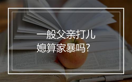 一般父亲打儿媳算家暴吗?