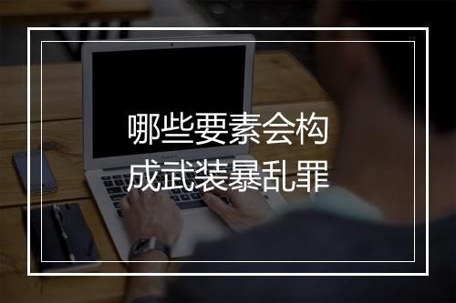 哪些要素会构成武装暴乱罪
