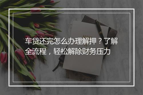 车贷还完怎么办理解押？了解全流程，轻松解除财务压力