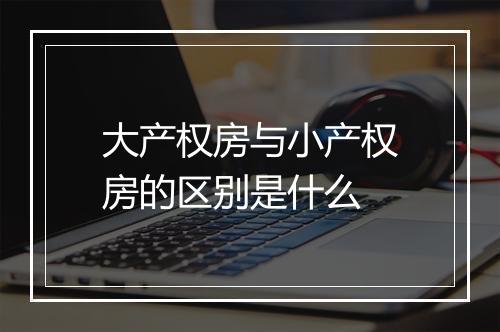 大产权房与小产权房的区别是什么