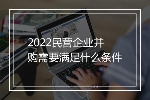 2022民营企业并购需要满足什么条件