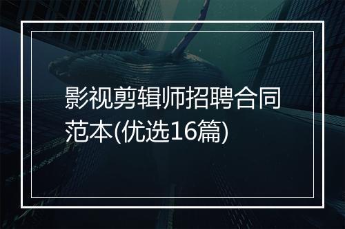 影视剪辑师招聘合同范本(优选16篇)