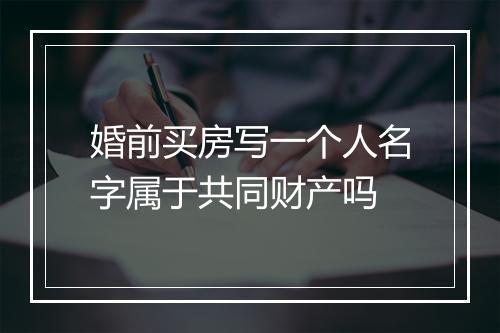 婚前买房写一个人名字属于共同财产吗