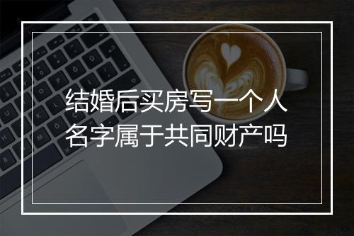 结婚后买房写一个人名字属于共同财产吗