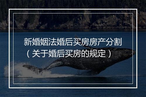 新婚姻法婚后买房房产分割（关于婚后买房的规定）