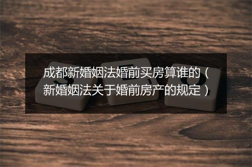 成都新婚姻法婚前买房算谁的（新婚姻法关于婚前房产的规定）