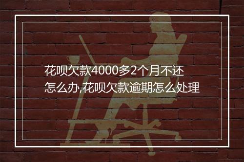 花呗欠款4000多2个月不还怎么办,花呗欠款逾期怎么处理