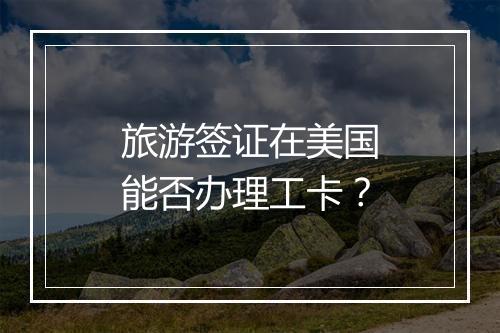 旅游签证在美国能否办理工卡？
