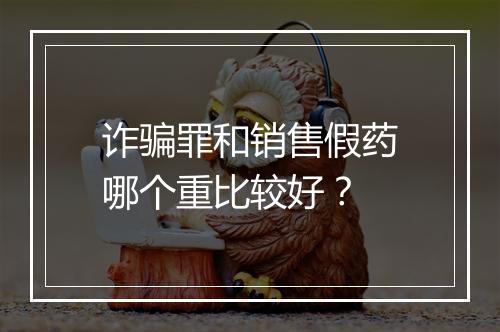 诈骗罪和销售假药哪个重比较好？