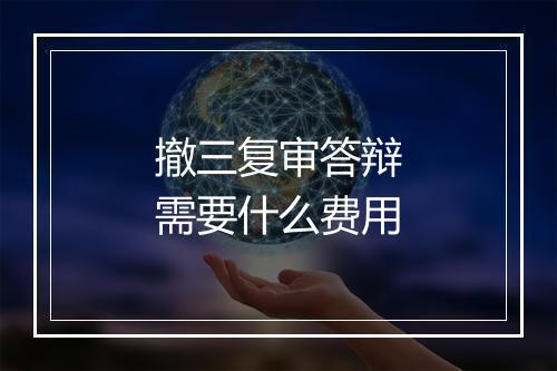 撤三复审答辩需要什么费用