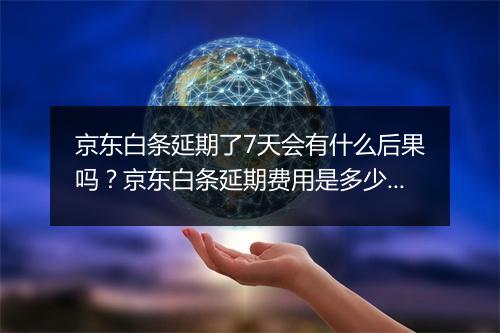 京东白条延期了7天会有什么后果吗？京东白条延期费用是多少？