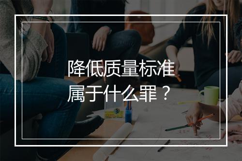 降低质量标准属于什么罪？
